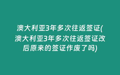 澳大利亚3年多次往返签证(澳大利亚3年多次往返签证改后原来的签证作废了吗)