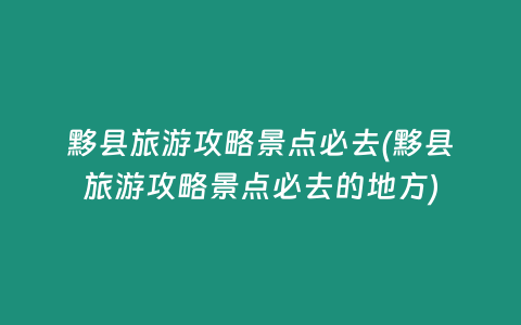黟县旅游攻略景点必去(黟县旅游攻略景点必去的地方)
