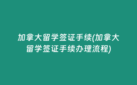 加拿大留学签证手续(加拿大留学签证手续办理流程)