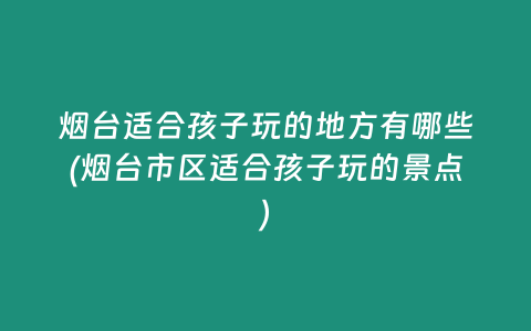 烟台适合孩子玩的地方有哪些(烟台市区适合孩子玩的景点)
