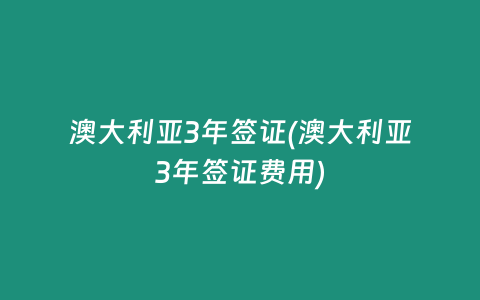 澳大利亚3年签证(澳大利亚3年签证费用)