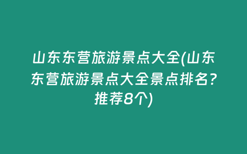 山东东营旅游景点大全(山东东营旅游景点大全景点排名？推荐8个)
