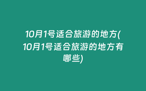 10月1号适合旅游的地方(10月1号适合旅游的地方有哪些)