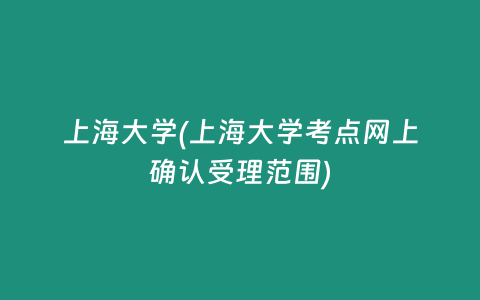 上海大学(上海大学考点网上确认受理范围)