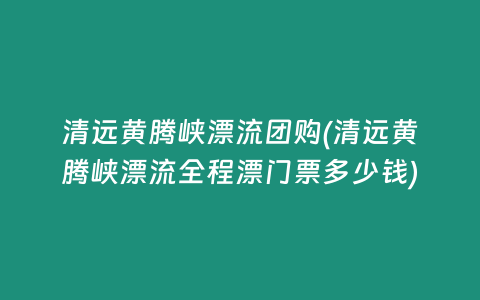 清远黄腾峡漂流团购(清远黄腾峡漂流全程漂门票多少钱)