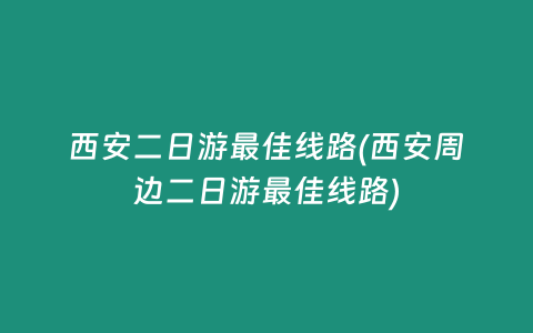 西安二日游最佳线路(西安周边二日游最佳线路)