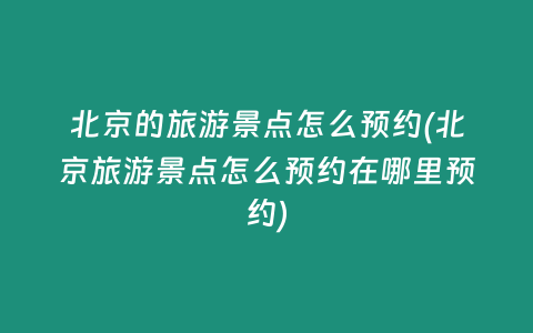 北京的旅游景点怎么预约(北京旅游景点怎么预约在哪里预约)