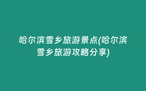 哈尔滨雪乡旅游景点(哈尔滨雪乡旅游攻略分享)