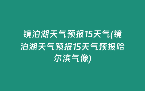 镜泊湖天气预报15天气(镜泊湖天气预报15天气预报哈尔滨气像)