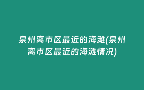 泉州离市区最近的海滩(泉州离市区最近的海滩情况)