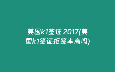 美国k1签证 2017(美国k1签证拒签率高吗)