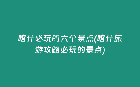 喀什必玩的六个景点(喀什旅游攻略必玩的景点)