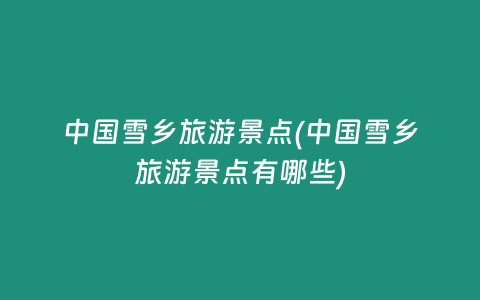 中国雪乡旅游景点(中国雪乡旅游景点有哪些)