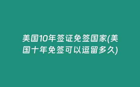 美国10年签证免签国家(美国十年免签可以逗留多久)