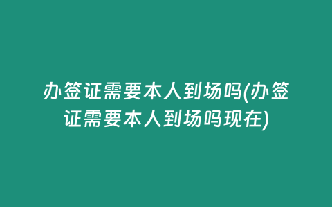 办签证需要本人到场吗(办签证需要本人到场吗现在)