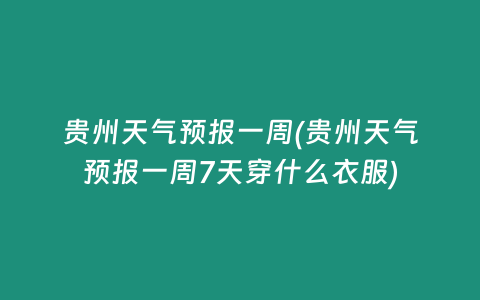 贵州天气预报一周(贵州天气预报一周7天穿什么衣服)